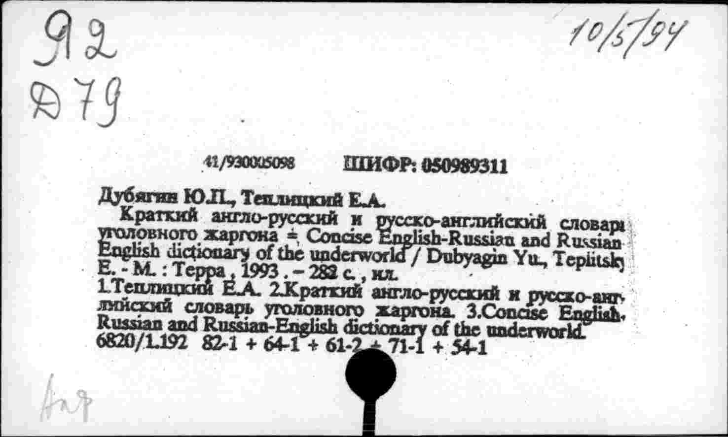 ﻿31

крхахяя ШИФР: 050989311
Краткий англо-русский и русско-английский словам уголовного жаргона * Concise English-Russian and Russian English dictionary of the underworld / Dubyagin Yu_ Tepiitsh E. - M.: Teppa, 1993. - 283 с., ил.
ЕТеолицкий ELA. 2Храткий англо-русский и русдо-яну. линский словарь уголовного жаргона. 3-Conosc English.